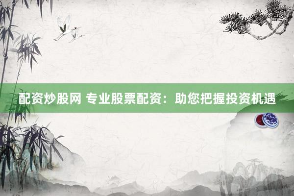 配资炒股网 专业股票配资：助您把握投资机遇