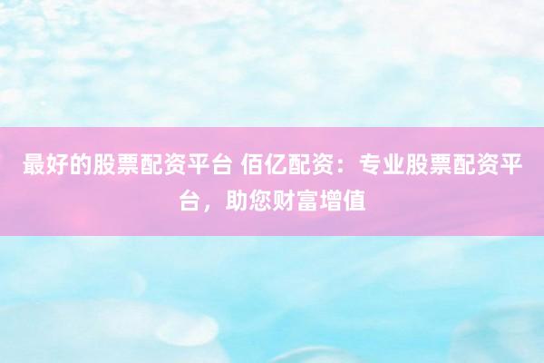 最好的股票配资平台 佰亿配资：专业股票配资平台，助您财富增值