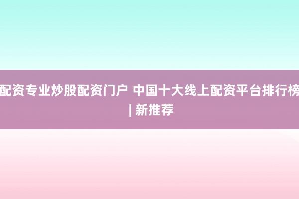 配资专业炒股配资门户 中国十大线上配资平台排行榜 | 新推荐