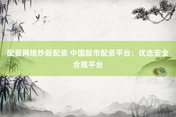 配资网络炒股配资 中国股市配资平台：优选安全合规平台