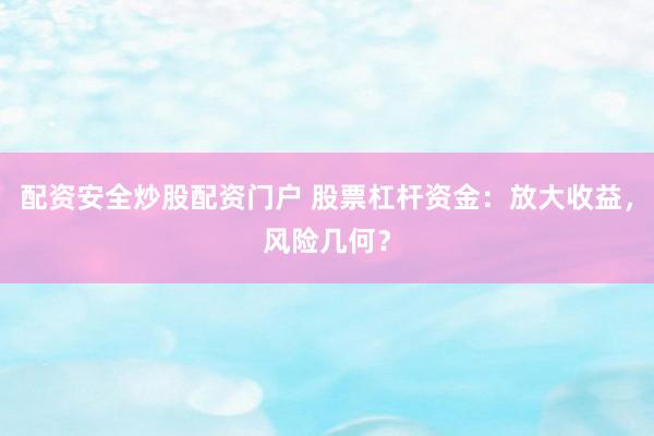 配资安全炒股配资门户 股票杠杆资金：放大收益，风险几何？