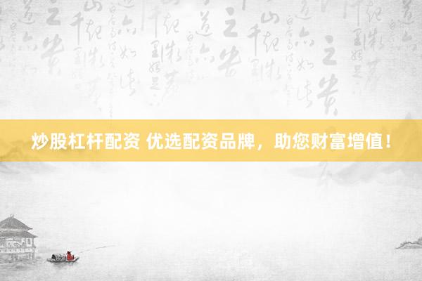 炒股杠杆配资 优选配资品牌，助您财富增值！