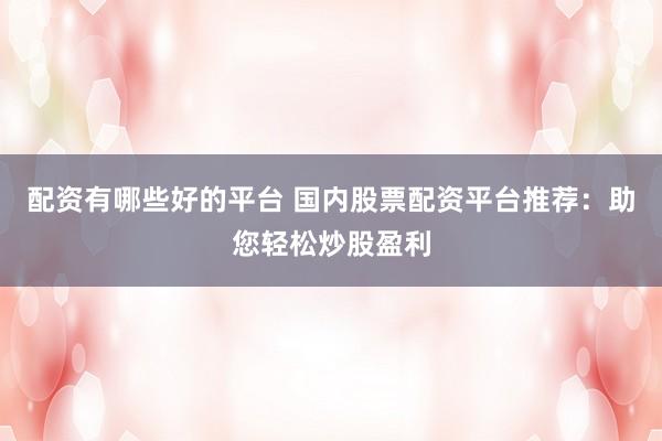 配资有哪些好的平台 国内股票配资平台推荐：助您轻松炒股盈利