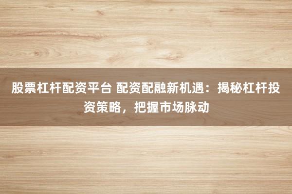股票杠杆配资平台 配资配融新机遇：揭秘杠杆投资策略，把握市场脉动