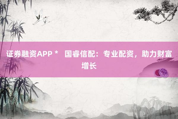 证券融资APP *   国睿信配：专业配资，助力财富增长