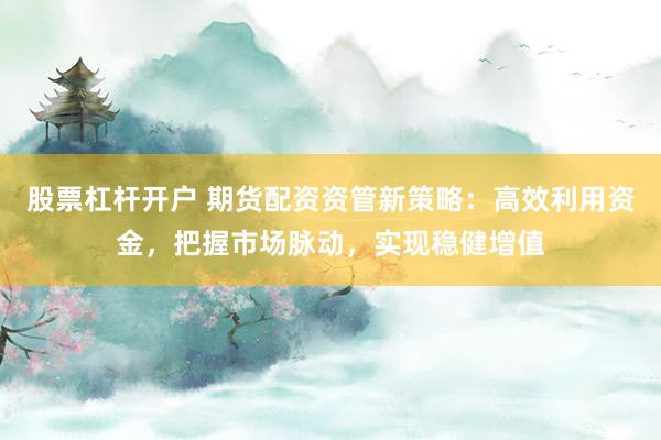 股票杠杆开户 期货配资资管新策略：高效利用资金，把握市场脉动，实现稳健增值