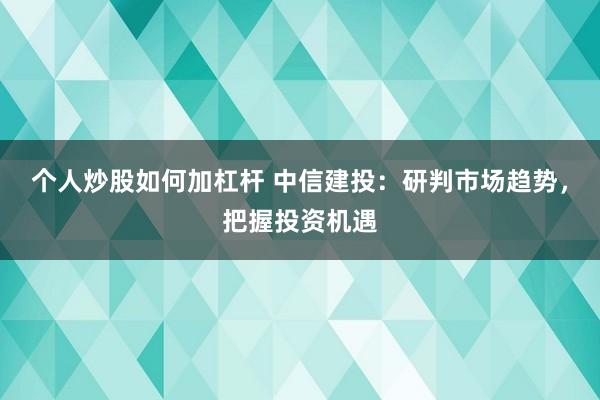 个人炒股如何加杠杆 中信建投：研判市场趋势，把握投资机遇