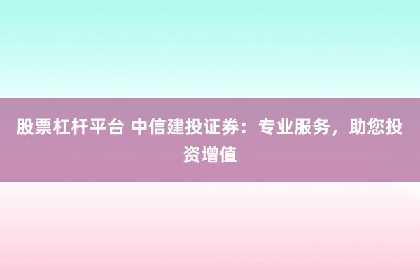 股票杠杆平台 中信建投证券：专业服务，助您投资增值
