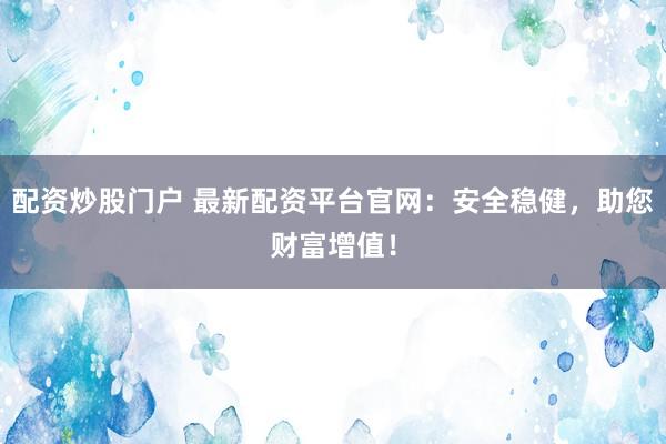 配资炒股门户 最新配资平台官网：安全稳健，助您财富增值！
