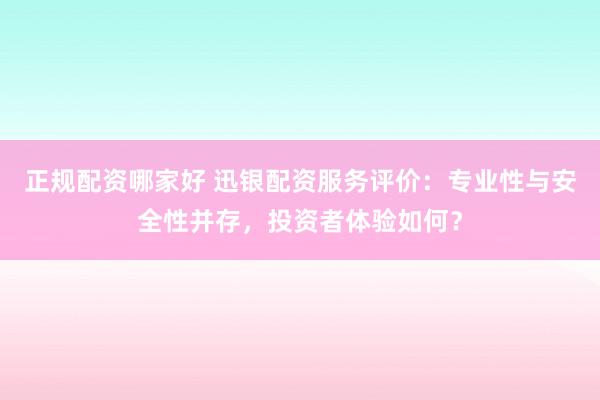 正规配资哪家好 迅银配资服务评价：专业性与安全性并存，投资者体验如何？