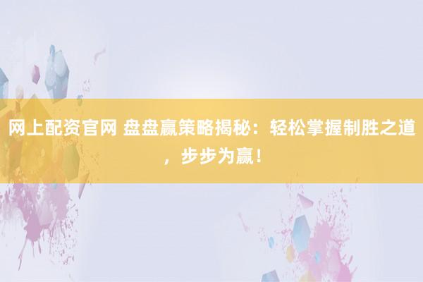 网上配资官网 盘盘赢策略揭秘：轻松掌握制胜之道，步步为赢！