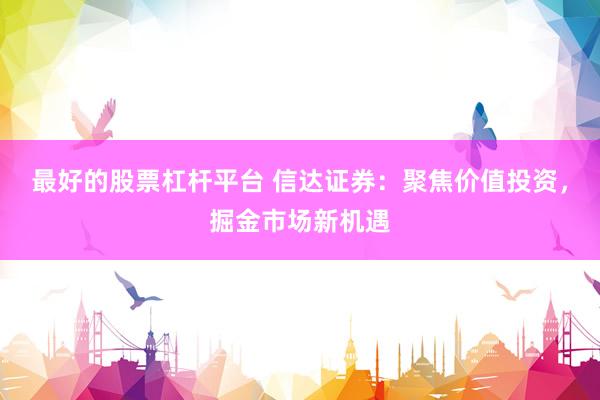 最好的股票杠杆平台 信达证券：聚焦价值投资，掘金市场新机遇