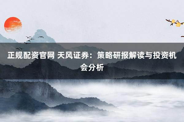 正规配资官网 天风证券：策略研报解读与投资机会分析
