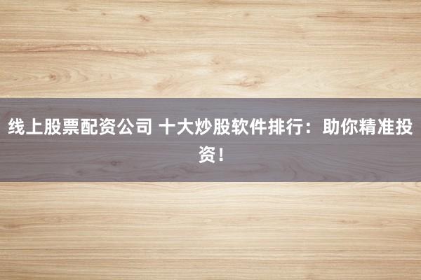 线上股票配资公司 十大炒股软件排行：助你精准投资！