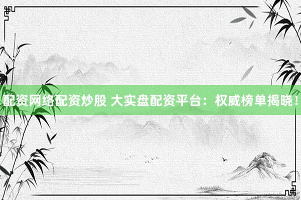 配资网络配资炒股 大实盘配资平台：权威榜单揭晓！