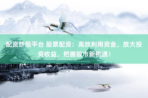 配资炒股平台 股票配资：高效利用资金，放大投资收益，把握股市新机遇！