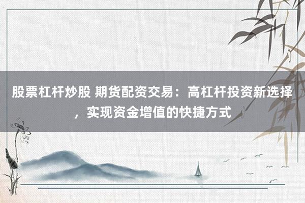 股票杠杆炒股 期货配资交易：高杠杆投资新选择，实现资金增值的快捷方式
