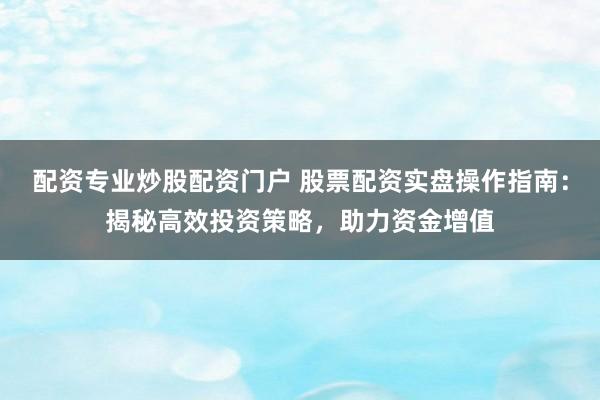 配资专业炒股配资门户 股票配资实盘操作指南：揭秘高效投资策略，助力资金增值