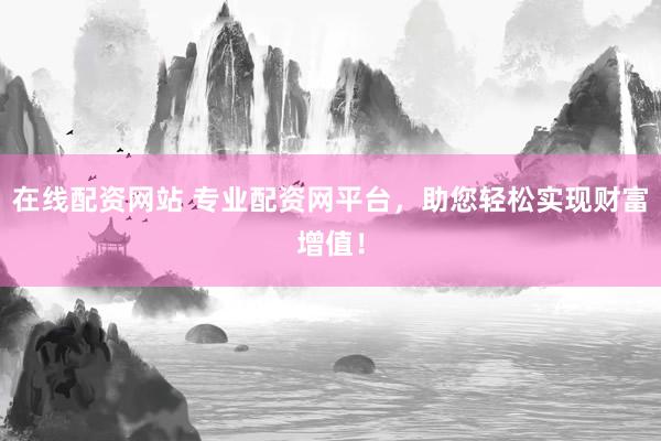 在线配资网站 专业配资网平台，助您轻松实现财富增值！