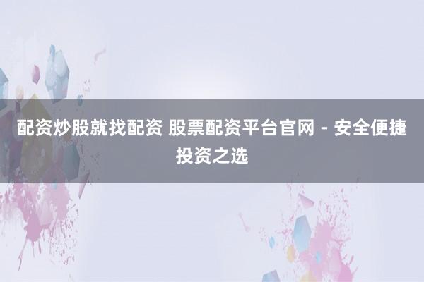配资炒股就找配资 股票配资平台官网 - 安全便捷投资之选
