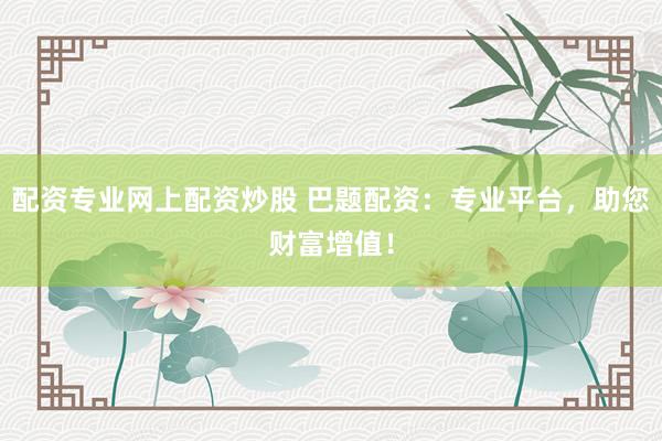 配资专业网上配资炒股 巴题配资：专业平台，助您财富增值！