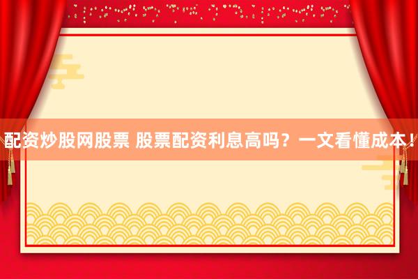 配资炒股网股票 股票配资利息高吗？一文看懂成本！