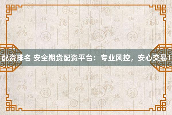 配资排名 安全期货配资平台：专业风控，安心交易！