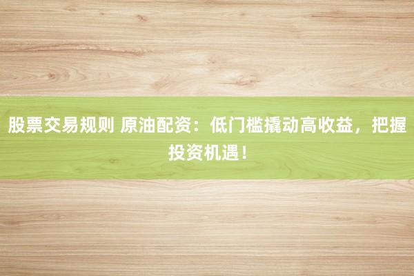股票交易规则 原油配资：低门槛撬动高收益，把握投资机遇！