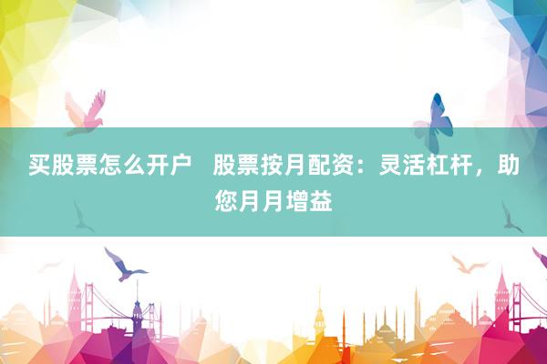 买股票怎么开户   股票按月配资：灵活杠杆，助您月月增益