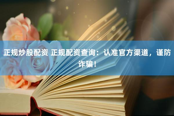 正规炒股配资 正规配资查询：认准官方渠道，谨防诈骗！