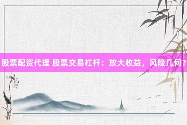 股票配资代理 股票交易杠杆：放大收益，风险几何？
