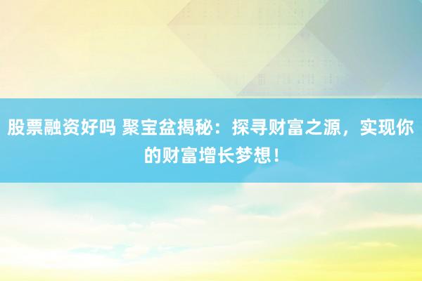 股票融资好吗 聚宝盆揭秘：探寻财富之源，实现你的财富增长梦想！