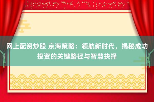 网上配资炒股 京海策略：领航新时代，揭秘成功投资的关键路径与智慧抉择