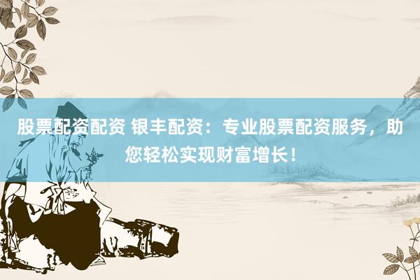股票配资配资 银丰配资：专业股票配资服务，助您轻松实现财富增长！