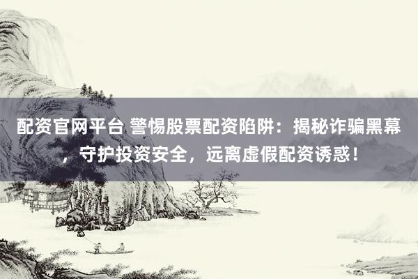 配资官网平台 警惕股票配资陷阱：揭秘诈骗黑幕，守护投资安全，远离虚假配资诱惑！