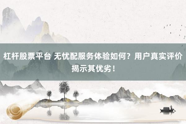 杠杆股票平台 无忧配服务体验如何？用户真实评价揭示其优劣！