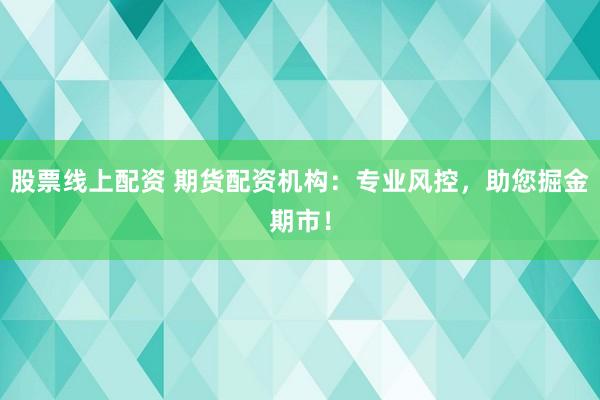 股票线上配资 期货配资机构：专业风控，助您掘金期市！