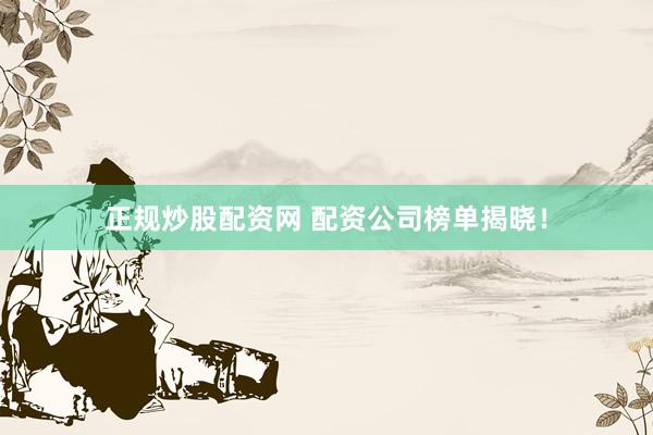 正规炒股配资网 配资公司榜单揭晓！