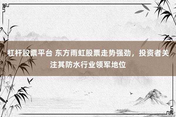 杠杆股票平台 东方雨虹股票走势强劲，投资者关注其防水行业领军地位