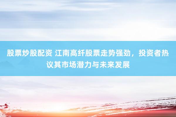 股票炒股配资 江南高纤股票走势强劲，投资者热议其市场潜力与未来发展