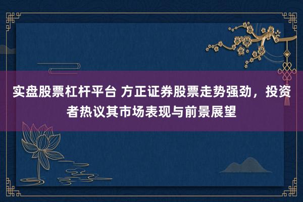 实盘股票杠杆平台 方正证券股票走势强劲，投资者热议其市场表现与前景展望