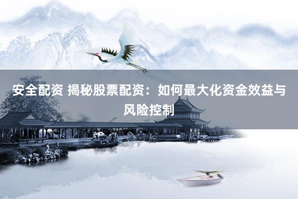 安全配资 揭秘股票配资：如何最大化资金效益与风险控制