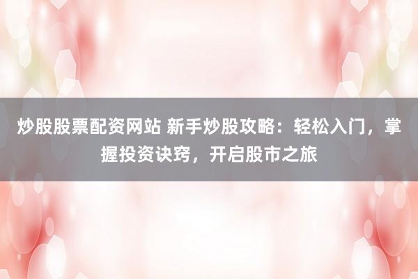炒股股票配资网站 新手炒股攻略：轻松入门，掌握投资诀窍，开启股市之旅