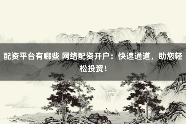 配资平台有哪些 网络配资开户：快速通道，助您轻松投资！