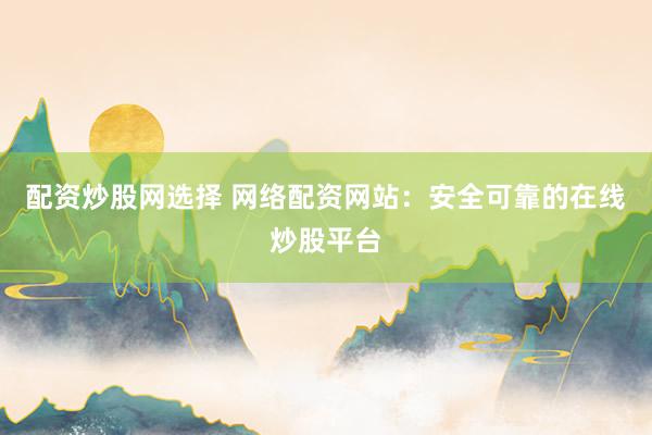 配资炒股网选择 网络配资网站：安全可靠的在线炒股平台