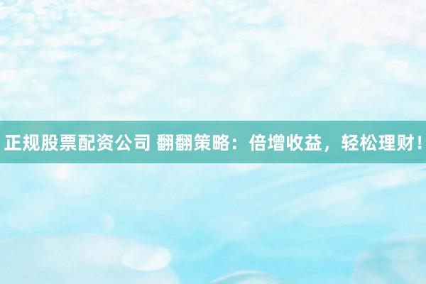 正规股票配资公司 翻翻策略：倍增收益，轻松理财！