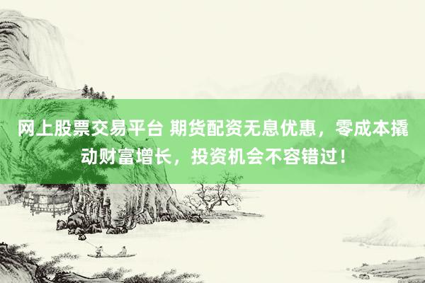 网上股票交易平台 期货配资无息优惠，零成本撬动财富增长，投资机会不容错过！