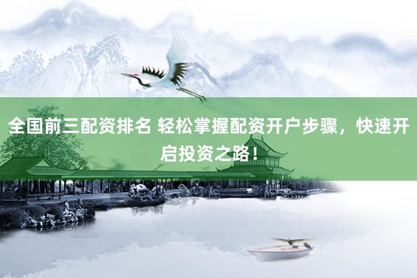 全国前三配资排名 轻松掌握配资开户步骤，快速开启投资之路！