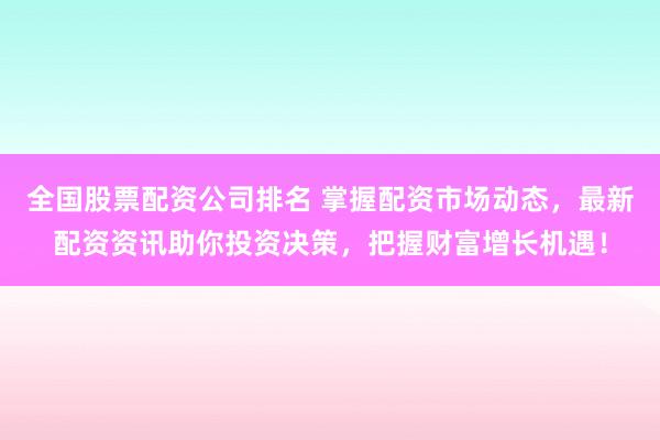 全国股票配资公司排名 掌握配资市场动态，最新配资资讯助你投资决策，把握财富增长机遇！