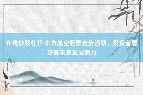 在线炒股杠杆 东方航空股票走势强劲，投资者看好其未来发展潜力